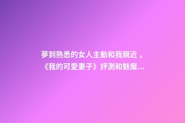 夢到熟悉的女人主動和我親近，《我的可愛妻子》評測和魅魔的幸福生活開始啦-第1張-觀點-玄機派